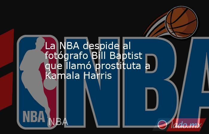 La NBA despide al fotógrafo Bill Baptist que llamó prostituta a Kamala Harris. Noticias en tiempo real