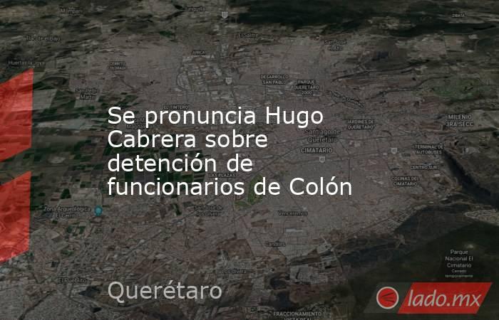 Se pronuncia Hugo Cabrera sobre detención de funcionarios de Colón. Noticias en tiempo real