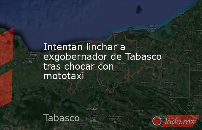 Intentan linchar a exgobernador de Tabasco tras chocar con mototaxi. Noticias en tiempo real