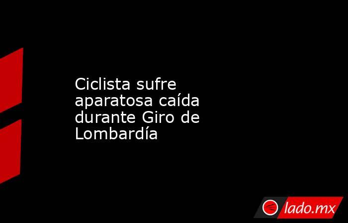 Ciclista sufre aparatosa caída durante Giro de Lombardía. Noticias en tiempo real