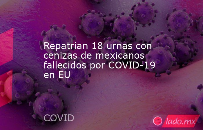 Repatrian 18 urnas con cenizas de mexicanos fallecidos por COVID-19 en EU. Noticias en tiempo real