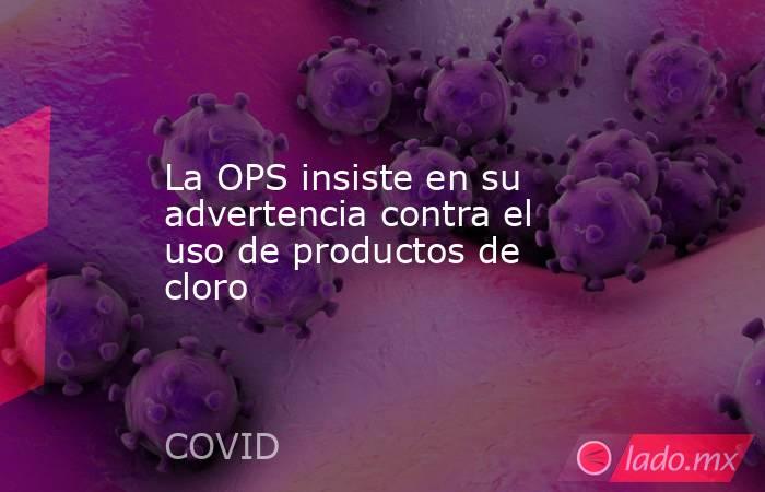 La OPS insiste en su advertencia contra el uso de productos de cloro. Noticias en tiempo real