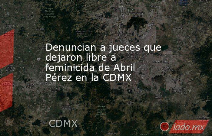 Denuncian a jueces que dejaron libre a feminicida de Abril Pérez en la CDMX. Noticias en tiempo real