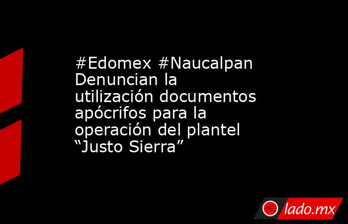 #Edomex #Naucalpan Denuncian la utilización documentos apócrifos para la operación del plantel “Justo Sierra”. Noticias en tiempo real