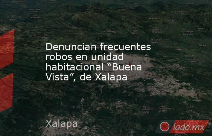 Denuncian frecuentes robos en unidad habitacional “Buena Vista”, de Xalapa. Noticias en tiempo real