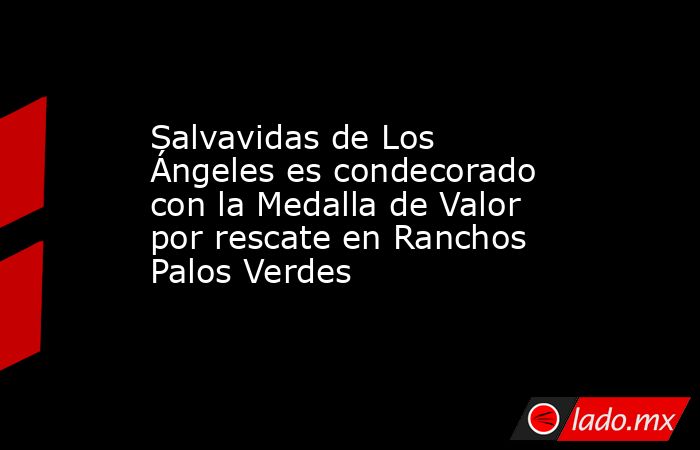 Salvavidas de Los Ángeles es condecorado con la Medalla de Valor por rescate en Ranchos Palos Verdes. Noticias en tiempo real