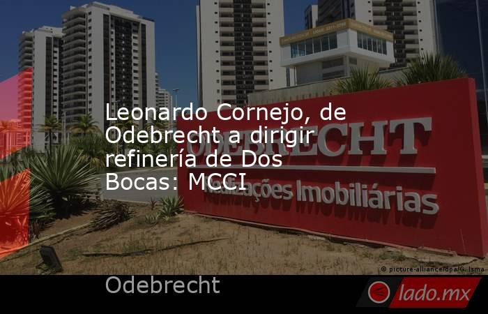 Leonardo Cornejo, de Odebrecht a dirigir refinería de Dos Bocas: MCCI. Noticias en tiempo real