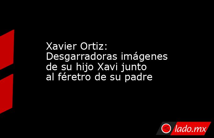 Xavier Ortiz: Desgarradoras imágenes de su hijo Xavi junto al féretro de su padre. Noticias en tiempo real