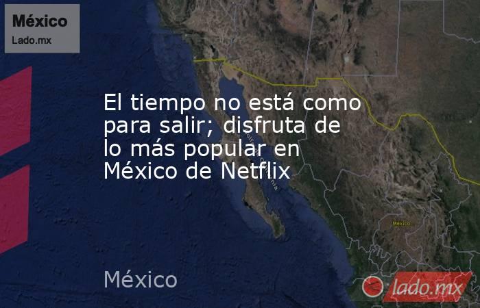 El tiempo no está como para salir; disfruta de lo más popular en México de Netflix. Noticias en tiempo real