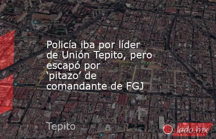 Policía iba por líder de Unión Tepito, pero escapó por ‘pitazo’ de comandante de FGJ. Noticias en tiempo real