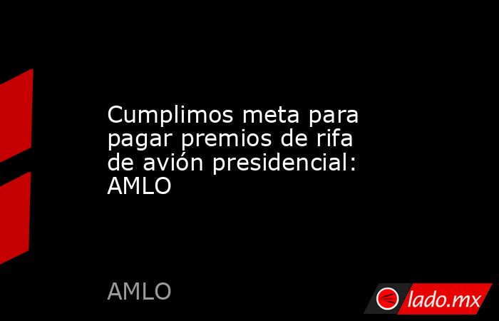 Cumplimos meta para pagar premios de rifa de avión presidencial: AMLO. Noticias en tiempo real