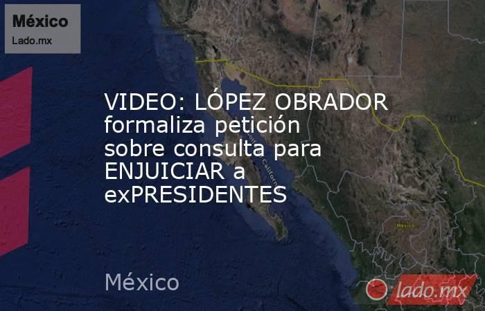 VIDEO: LÓPEZ OBRADOR formaliza petición sobre consulta para ENJUICIAR a exPRESIDENTES. Noticias en tiempo real