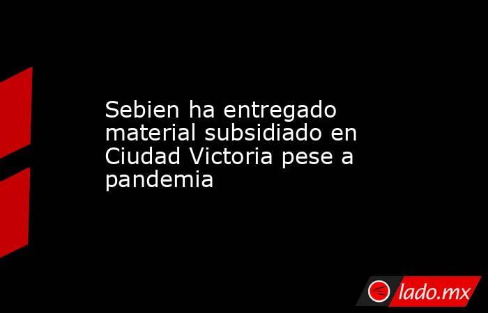 Sebien ha entregado material subsidiado en Ciudad Victoria pese a pandemia. Noticias en tiempo real