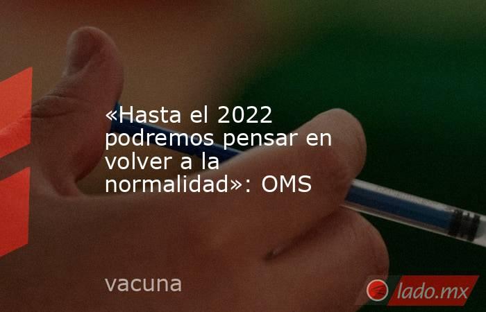 «Hasta el 2022 podremos pensar en volver a la normalidad»: OMS. Noticias en tiempo real