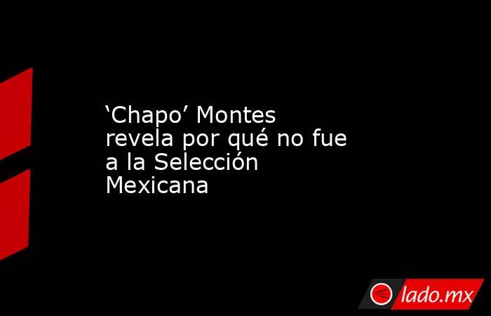 ‘Chapo’ Montes revela por qué no fue a la Selección Mexicana. Noticias en tiempo real