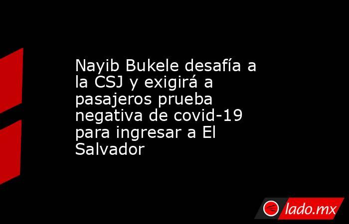 Nayib Bukele desafía a la CSJ y exigirá a pasajeros prueba negativa de covid-19 para ingresar a El Salvador. Noticias en tiempo real