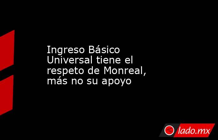 Ingreso Básico Universal tiene el respeto de Monreal, más no su apoyo. Noticias en tiempo real