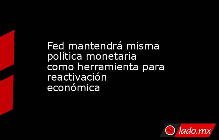 Fed mantendrá misma política monetaria como herramienta para reactivación económica. Noticias en tiempo real