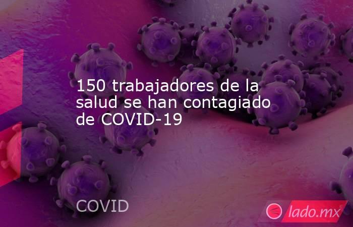 150 trabajadores de la salud se han contagiado de COVID-19. Noticias en tiempo real