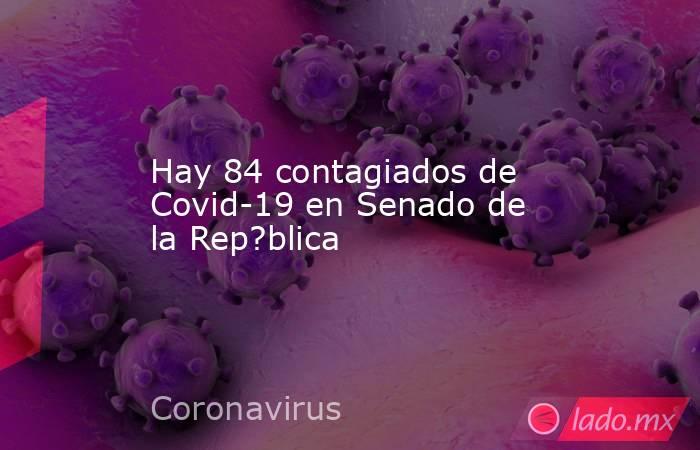 Hay 84 contagiados de Covid-19 en Senado de la Rep?blica. Noticias en tiempo real