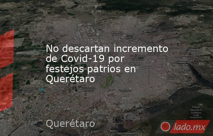 No descartan incremento de Covid-19 por festejos patrios en Querétaro. Noticias en tiempo real