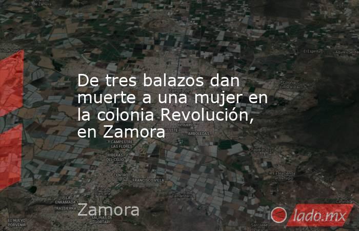 De tres balazos dan muerte a una mujer en la colonia Revolución, en Zamora. Noticias en tiempo real