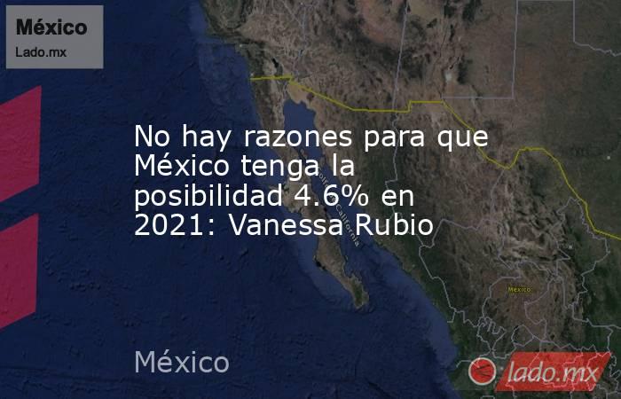 No hay razones para que México tenga la posibilidad 4.6% en 2021: Vanessa Rubio. Noticias en tiempo real