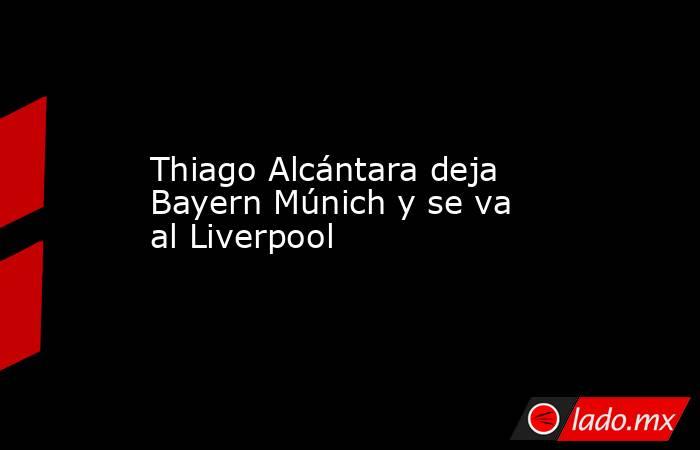 Thiago Alcántara deja Bayern Múnich y se va al Liverpool. Noticias en tiempo real