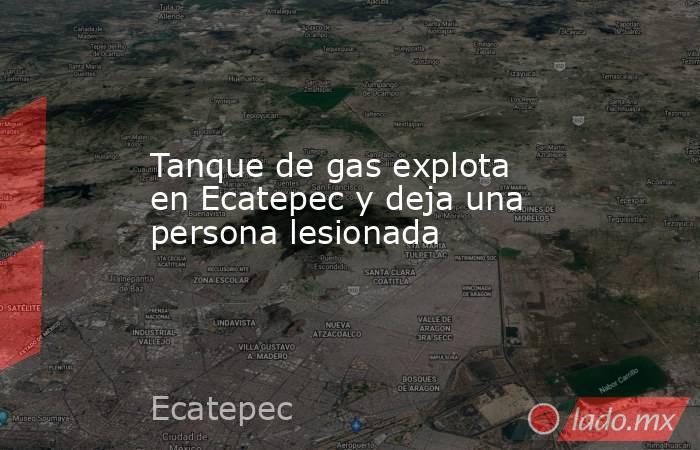 Tanque de gas explota en Ecatepec y deja una persona lesionada
. Noticias en tiempo real