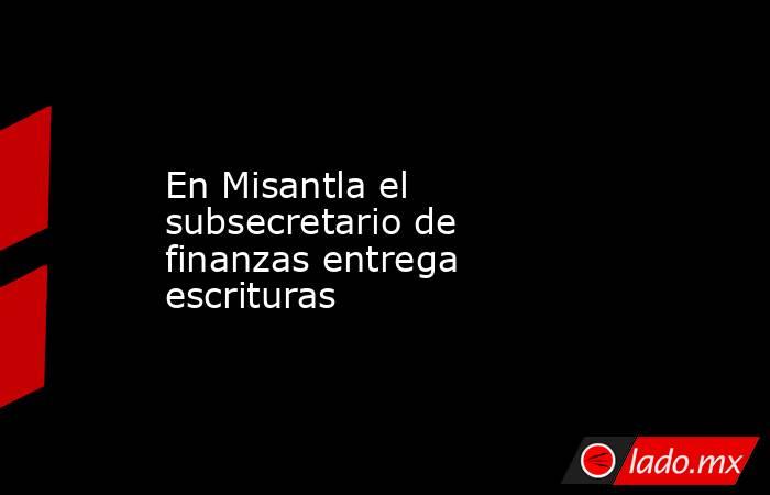 En Misantla el subsecretario de finanzas entrega escrituras. Noticias en tiempo real