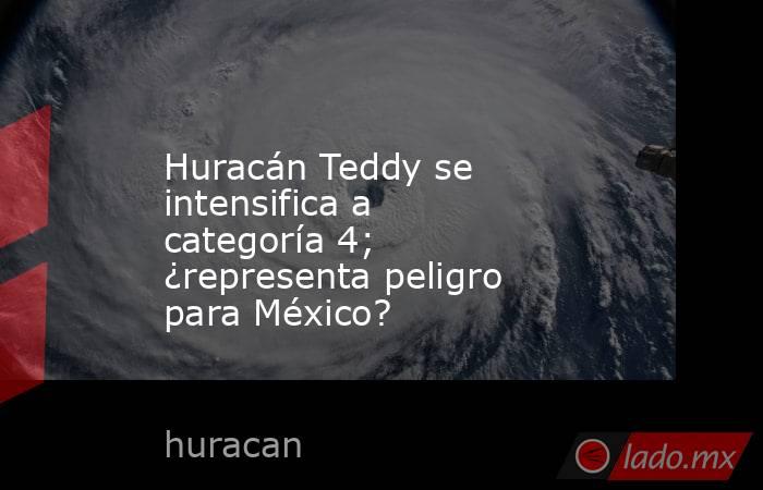 Huracán Teddy se intensifica a categoría 4; ¿representa peligro para México?. Noticias en tiempo real