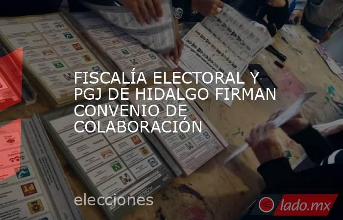 FISCALÍA ELECTORAL Y PGJ DE HIDALGO FIRMAN CONVENIO DE COLABORACIÓN . Noticias en tiempo real