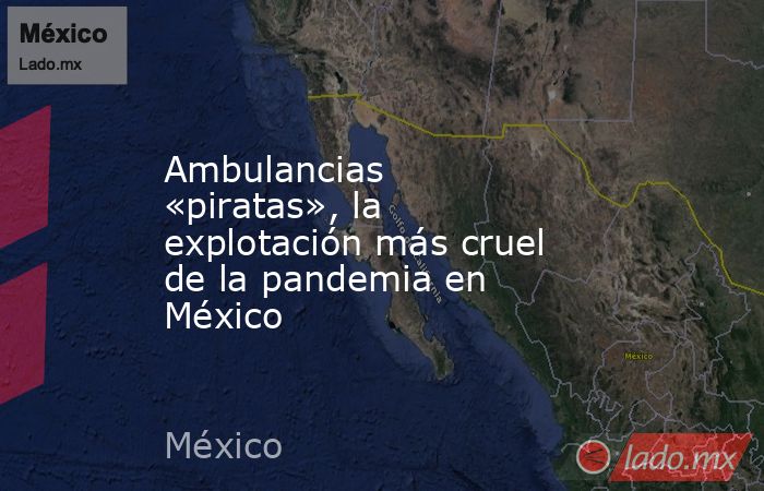 Ambulancias «piratas», la explotación más cruel de la pandemia en México. Noticias en tiempo real