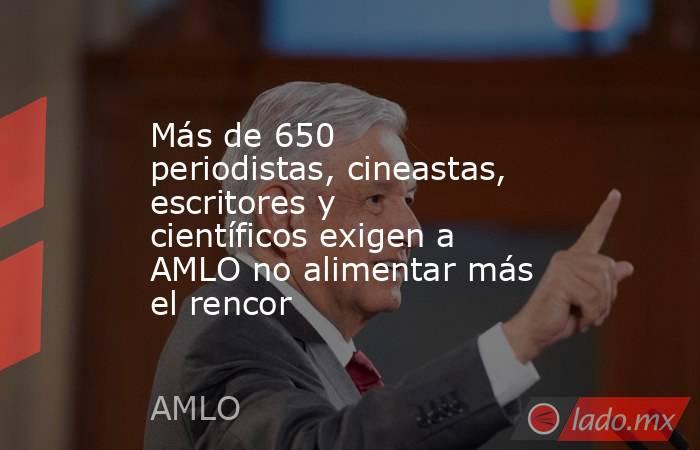 Más de 650 periodistas, cineastas, escritores y científicos exigen a AMLO no alimentar más el rencor. Noticias en tiempo real