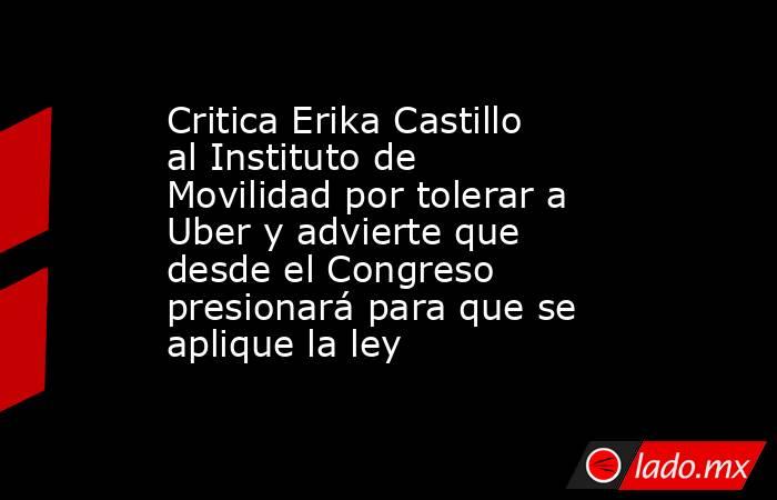 Critica Erika Castillo al Instituto de Movilidad por tolerar a Uber y advierte que desde el Congreso presionará para que se aplique la ley. Noticias en tiempo real