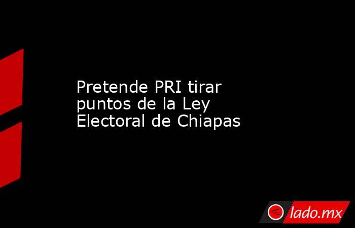 Pretende PRI tirar puntos de la Ley Electoral de Chiapas. Noticias en tiempo real