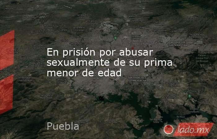 En prisión por abusar sexualmente de su prima menor de edad. Noticias en tiempo real