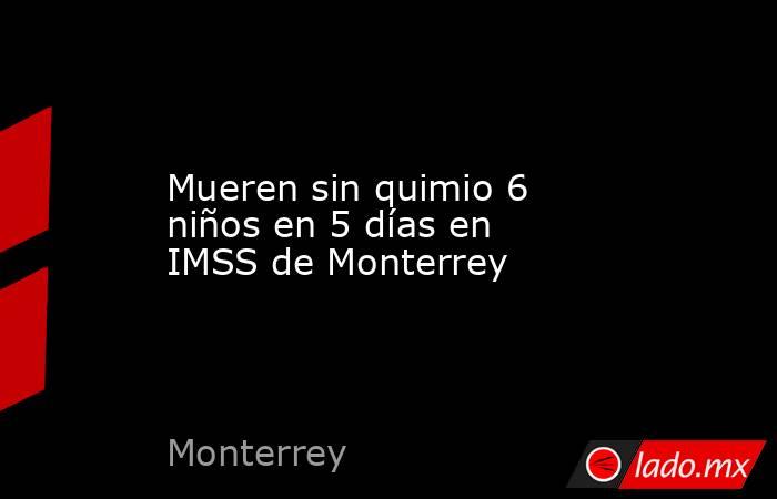 Mueren sin quimio 6 niños en 5 días en IMSS de Monterrey. Noticias en tiempo real