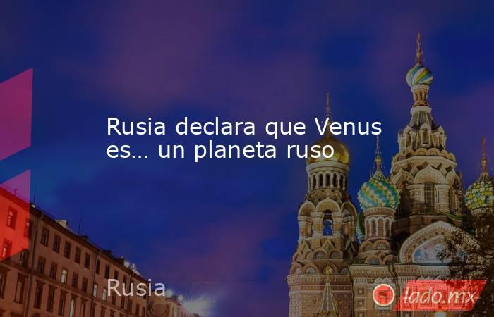 Rusia declara que Venus es… un planeta ruso. Noticias en tiempo real