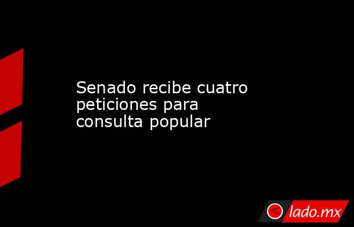 Senado recibe cuatro peticiones para consulta popular. Noticias en tiempo real