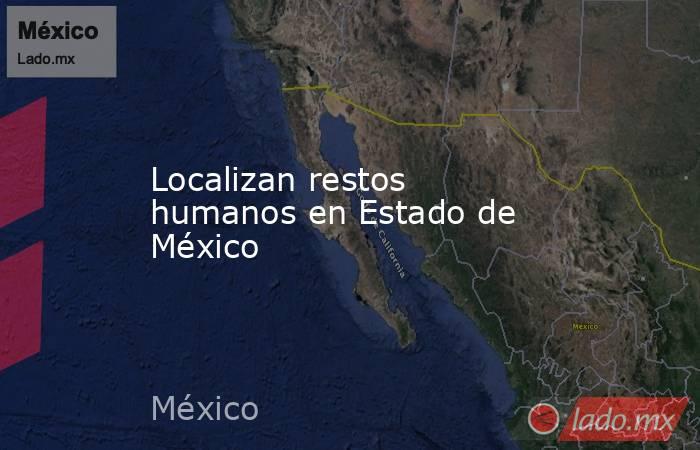 Localizan restos humanos en Estado de México. Noticias en tiempo real