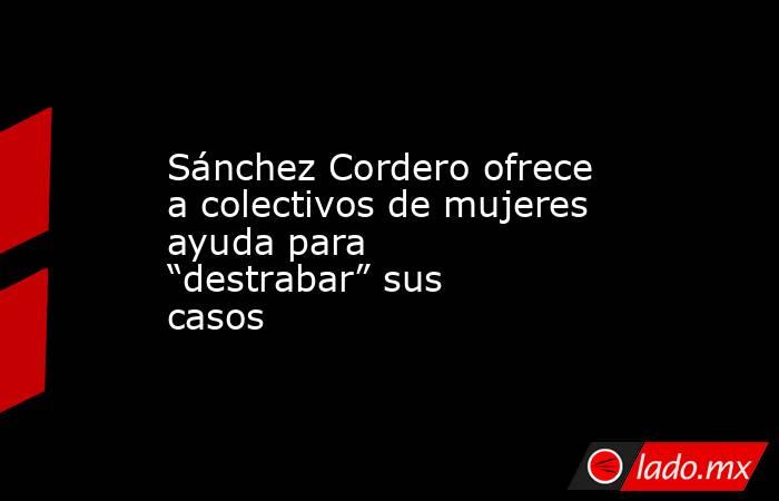 Sánchez Cordero ofrece a colectivos de mujeres ayuda para “destrabar” sus casos. Noticias en tiempo real