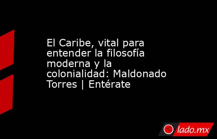 El Caribe, vital para entender la filosofía moderna y la colonialidad: Maldonado Torres | Entérate. Noticias en tiempo real