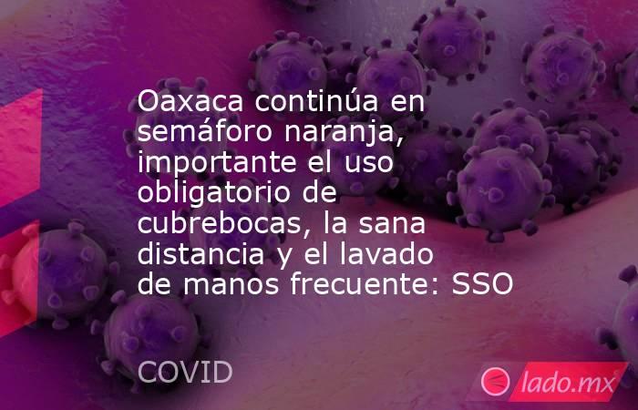 Oaxaca continúa en semáforo naranja, importante el uso obligatorio de cubrebocas, la sana distancia y el lavado de manos frecuente: SSO. Noticias en tiempo real