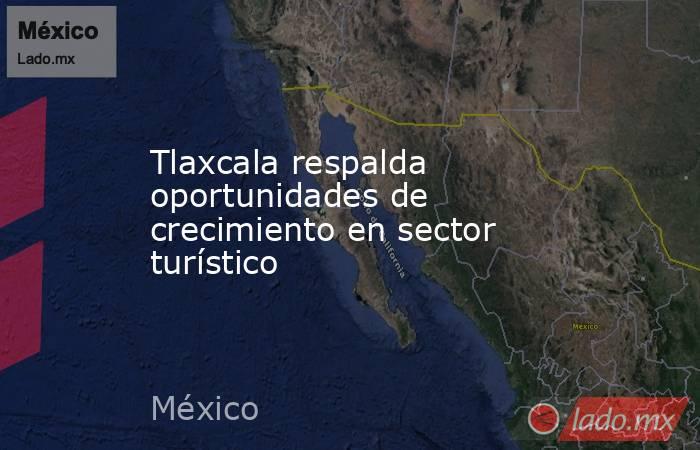 Tlaxcala respalda oportunidades de crecimiento en sector turístico. Noticias en tiempo real