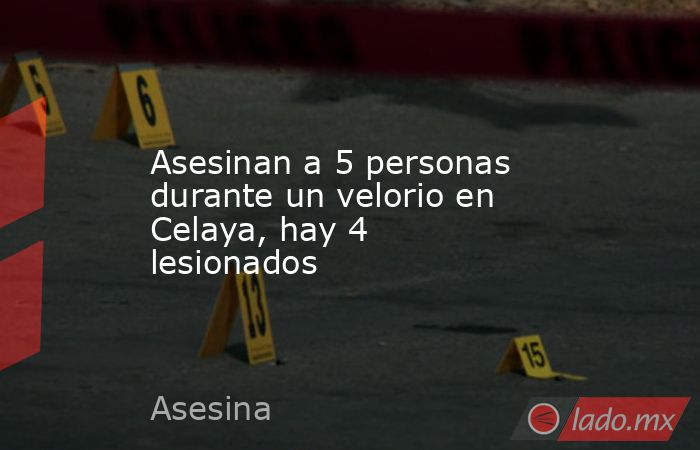 Asesinan a 5 personas durante un velorio en Celaya, hay 4 lesionados. Noticias en tiempo real
