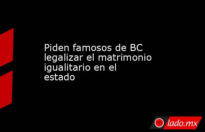 Piden famosos de BC legalizar el matrimonio igualitario en el estado. Noticias en tiempo real