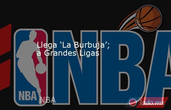 Llega ‘La Burbuja’; a Grandes Ligas. Noticias en tiempo real