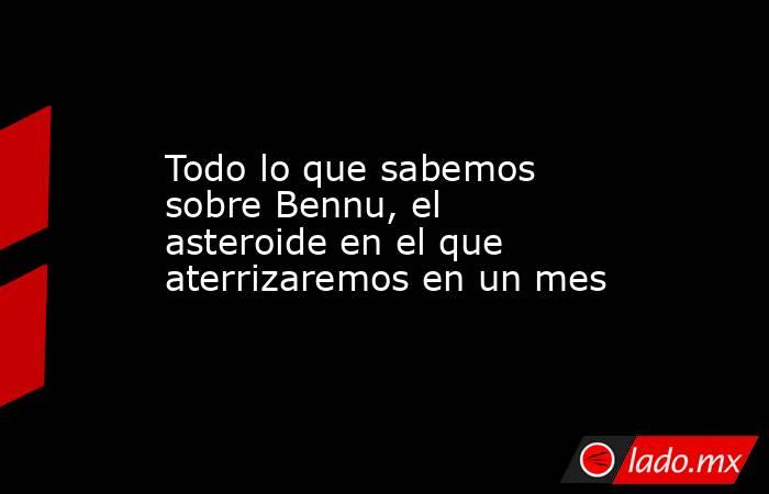 Todo lo que sabemos sobre Bennu, el asteroide en el que aterrizaremos en un mes. Noticias en tiempo real