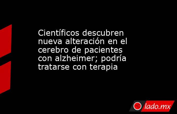 Científicos descubren nueva alteración en el cerebro de pacientes con alzheimer; podría tratarse con terapia. Noticias en tiempo real